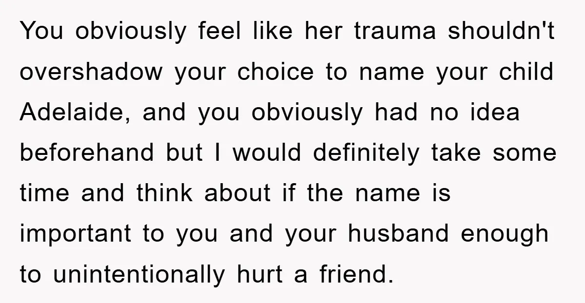 You obviously feel like her trauma shouldn't overshadow your choice to name your child Adelaide, and you obviously had no idea beforehand but I would definitely take some time and...