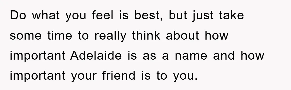 Do what you feel is best, but just take some time to really think about how important Adelaide is as a name and how important your friend is to you.