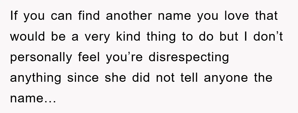 If you can find another name you love that would be a very kind thing to do but I don’t personally feel you’re disrespecting anything since she did not tell...