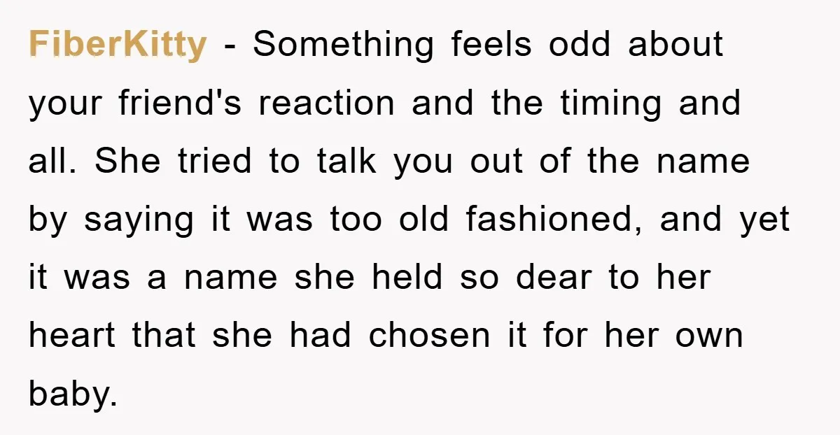 FiberKitty − Something feels odd about your friend's reaction and the timing and all. She tried to talk you out of the name by saying it was too old fashioned,...