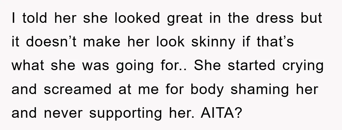 I told her she looked great in the dress but it doesn’t make her look skinny if that’s what she was going for.. She started crying and screamed at me...
