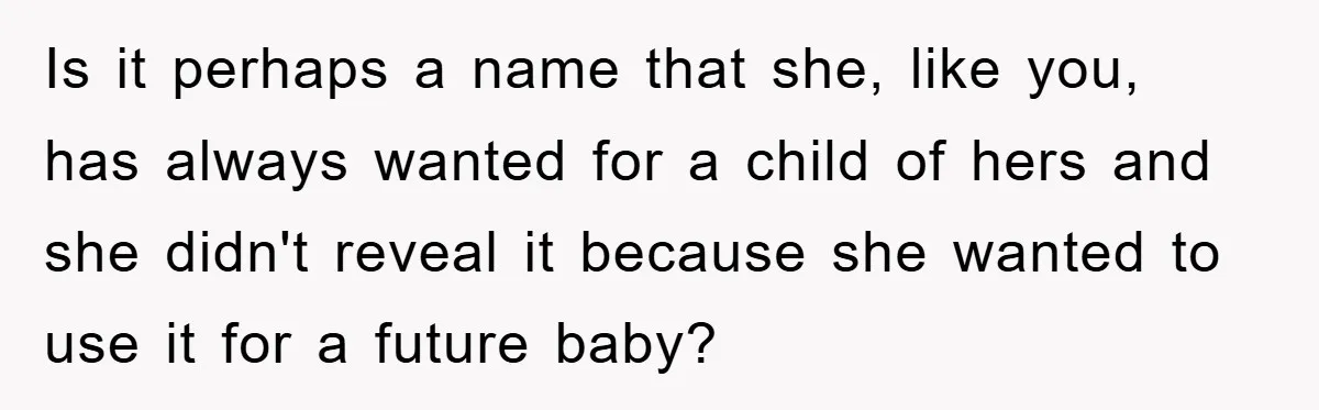 Is it perhaps a name that she, like you, has always wanted for a child of hers and she didn't reveal it because she wanted to use it for a...
