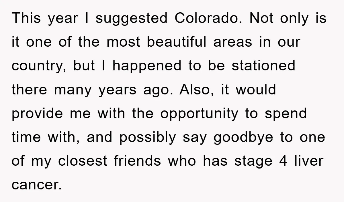 This year I suggested Colorado. Not only is it one of the most beautiful areas in our country, but I happened to be stationed there many years ago. Also, it...