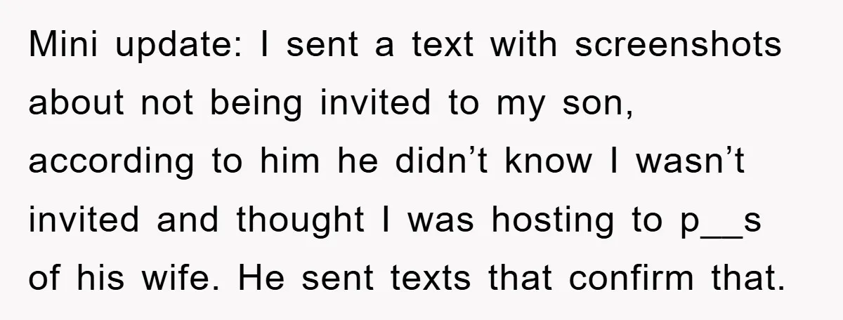 Mini update: I sent a text with screenshots about not being invited to my son, according to him he didn’t know I wasn’t invited and thought I was hosting to...