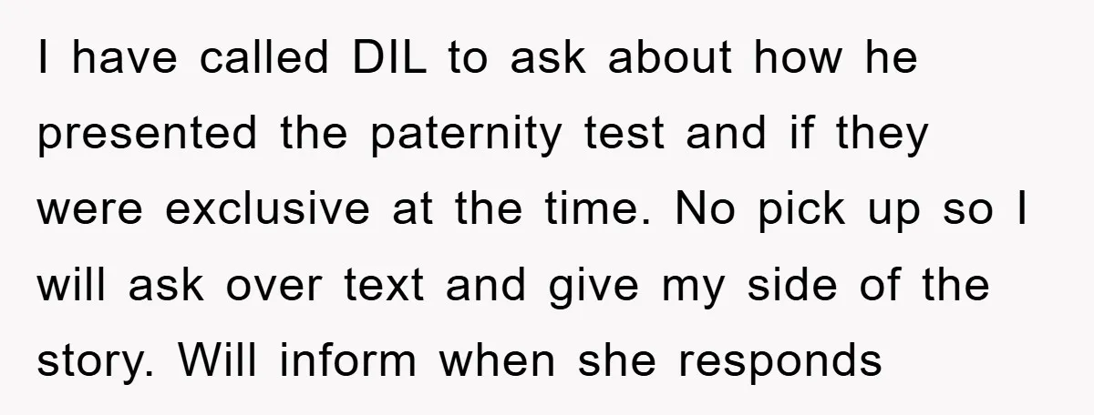 I have called DIL to ask about how he presented the paternity test and if they were exclusive at the time. No pick up so I will ask over text...
