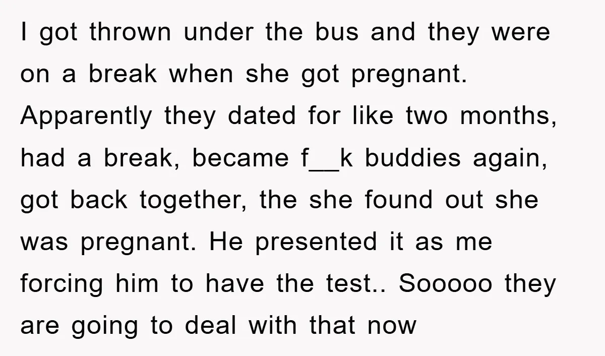 I got thrown under the bus and they were on a break when she got pregnant. Apparently they dated for like two months, had a break, became f__k buddies again,...