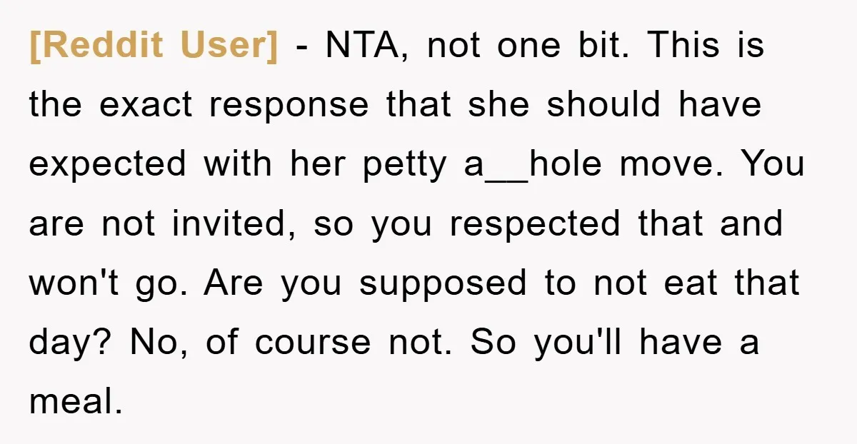 [Reddit User] − NTA, not one bit. This is the exact response that she should have expected with her petty a__hole move. You are not invited, so you respected that...