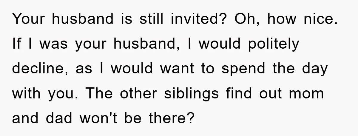 Your husband is still invited? Oh, how nice. If I was your husband, I would politely decline, as I would want to spend the day with you. The other siblings...