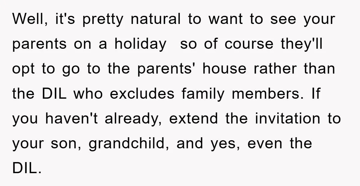 Well, it's pretty natural to want to see your parents on a holiday so of course they'll opt to go to the parents' house rather than the DIL who excludes...