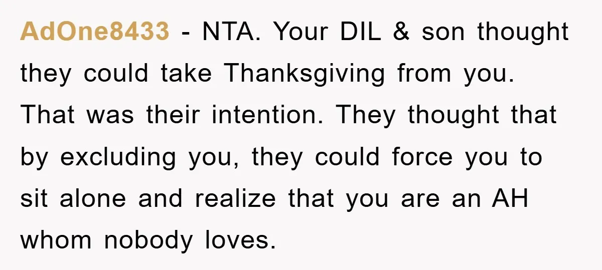 AdOne8433 − NTA. Your DIL & son thought they could take Thanksgiving from you. That was their intention. They thought that by excluding you, they could force you to sit...