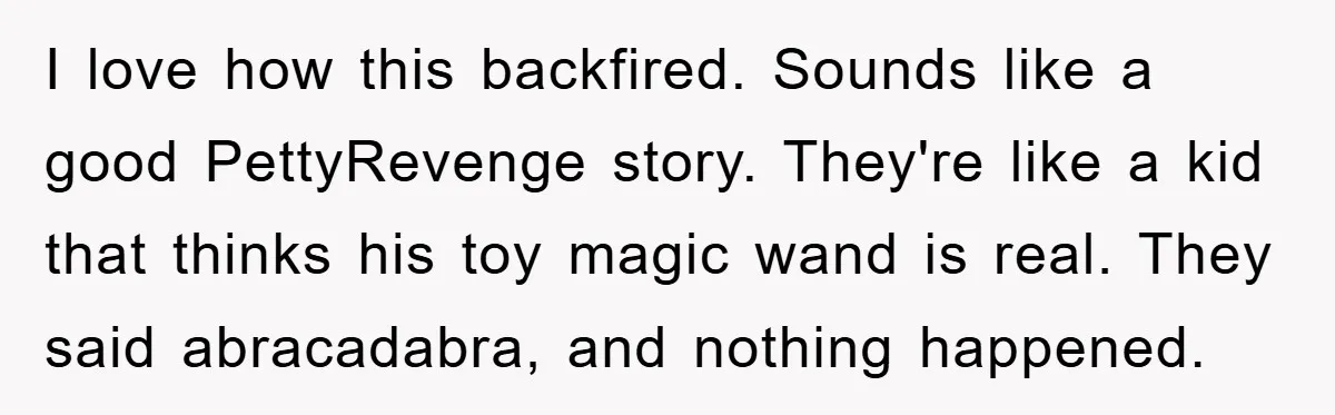 I love how this backfired. Sounds like a good PettyRevenge story. They're like a kid that thinks his toy magic wand is real. They said abracadabra, and nothing happened.