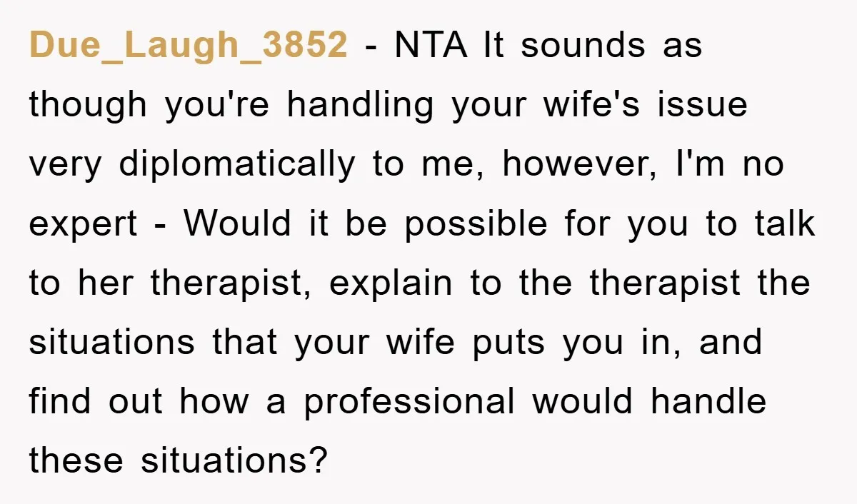Due_Laugh_3852 − NTA It sounds as though you're handling your wife's issue very diplomatically to me, however, I'm no expert - Would it be possible for you to talk to...