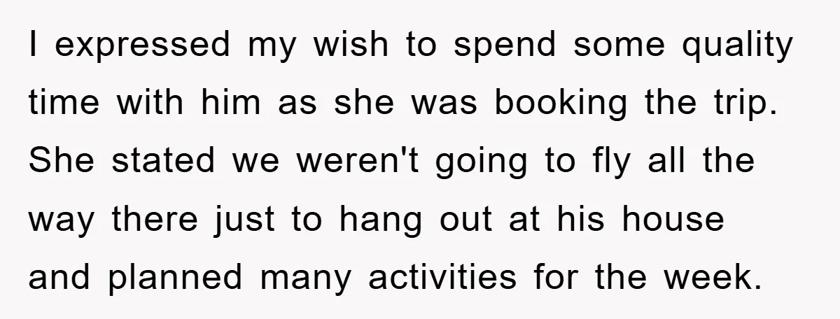 I expressed my wish to spend some quality time with him as she was booking the trip. She stated we weren't going to fly all the way there just to...