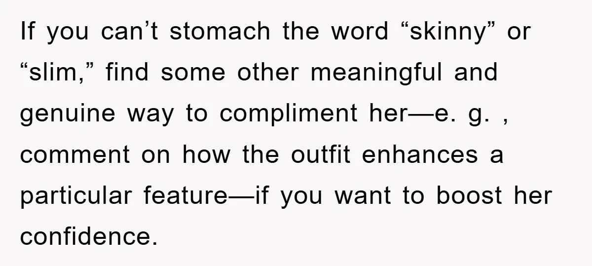 If you can’t stomach the word “skinny” or “slim,” find some other meaningful and genuine way to compliment her—e. g. , comment on how the outfit enhances a particular feature—if...