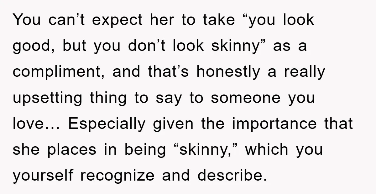 You can’t expect her to take “you look good, but you don’t look skinny” as a compliment, and that’s honestly a really upsetting thing to say to someone you love…...