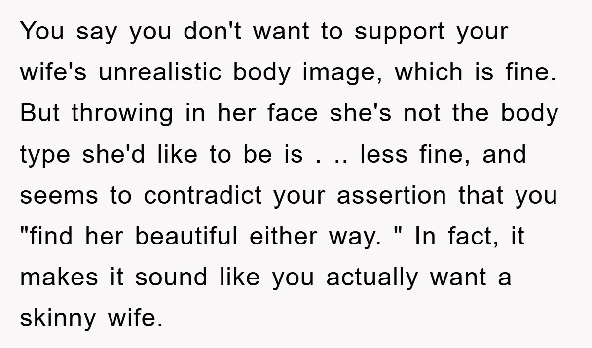 You say you don't want to support your wife's unrealistic body image, which is fine. But throwing in her face she's not the body type she'd like to be is...
