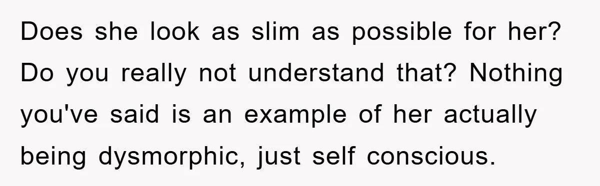 Does she look as slim as possible for her? Do you really not understand that? Nothing you've said is an example of her actually being dysmorphic, just self conscious.