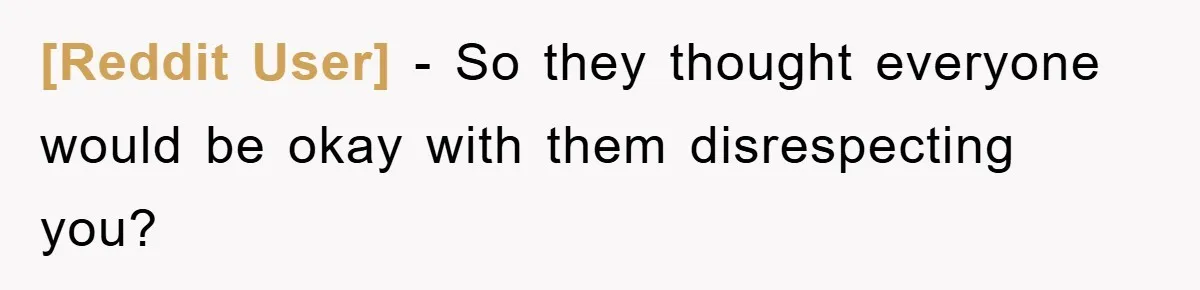 [Reddit User] − So they thought everyone would be okay with them disrespecting you?