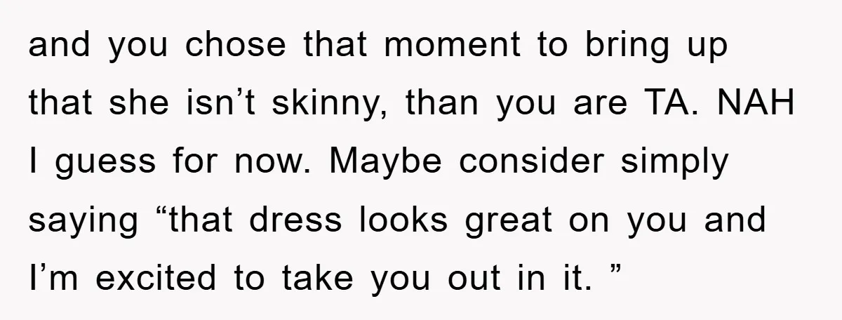 and you chose that moment to bring up that she isn’t skinny, than you are TA. NAH I guess for now. Maybe consider simply saying “that dress looks great on...