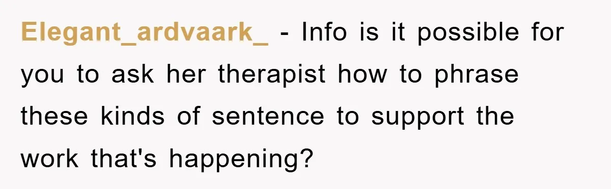 Elegant_ardvaark_ − Info is it possible for you to ask her therapist how to phrase these kinds of sentence to support the work that's happening?