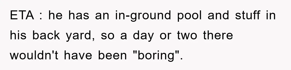 ETA : he has an in-ground pool and stuff in his back yard, so a day or two there wouldn't have been "boring".