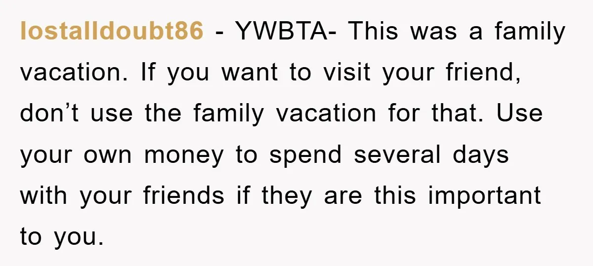 lostalldoubt86 − YWBTA- This was a family vacation. If you want to visit your friend, don’t use the family vacation for that. Use your own money to spend several days...