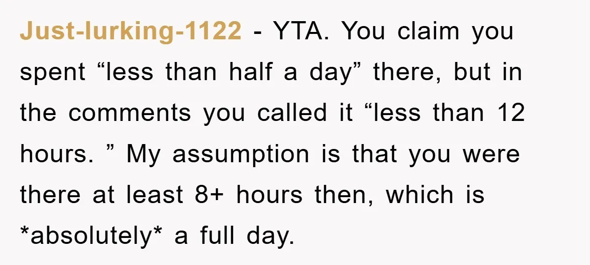Just-lurking-1122 − YTA. You claim you spent “less than half a day” there, but in the comments you called it “less than 12 hours. ” My assumption is that you...