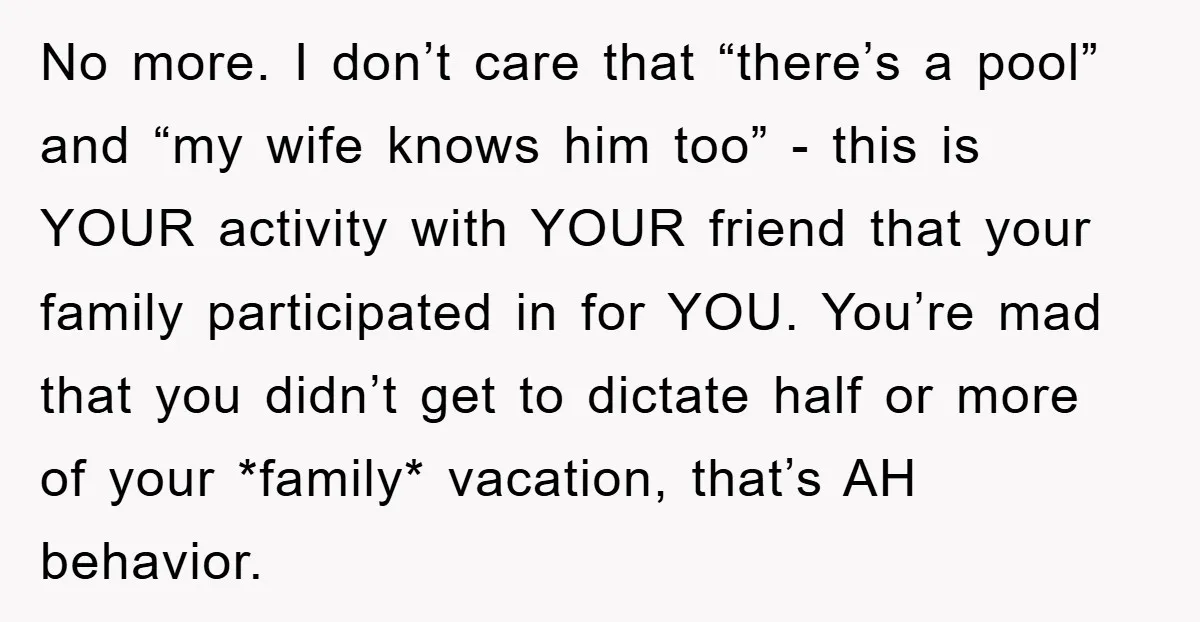 No more. I don’t care that “there’s a pool” and “my wife knows him too” - this is YOUR activity with YOUR friend that your family participated in for YOU....