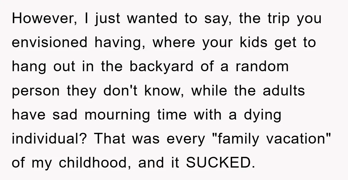 However, I just wanted to say, the trip you envisioned having, where your kids get to hang out in the backyard of a random person they don't know, while the...
