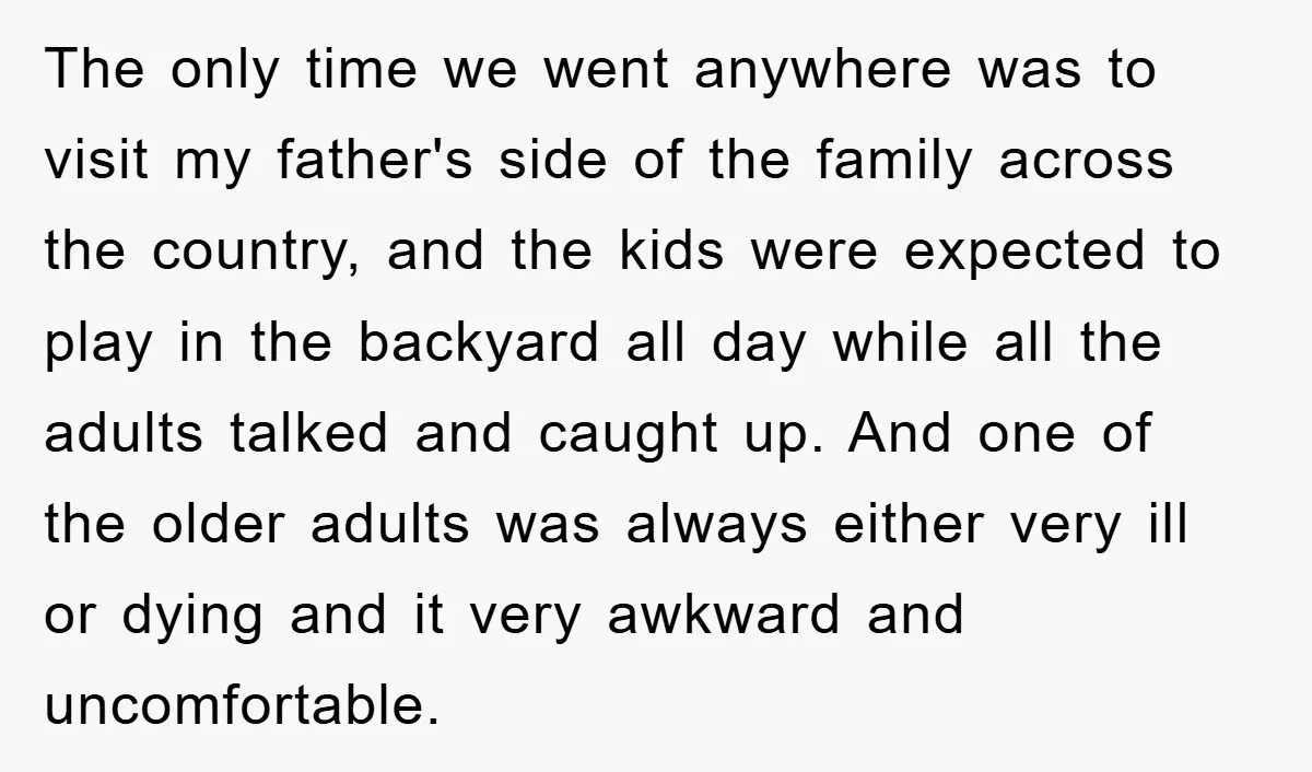 The only time we went anywhere was to visit my father's side of the family across the country, and the kids were expected to play in the backyard all day...
