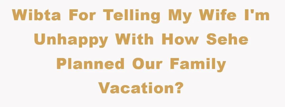 WIBTA for telling my wife I'm unhappy with how sehe planned our family vacation?