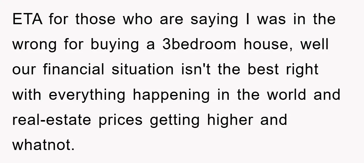 ETA for those who are saying I was in the wrong for buying a 3bedroom house, well our financial situation isn't the best right with everything happening in the world...