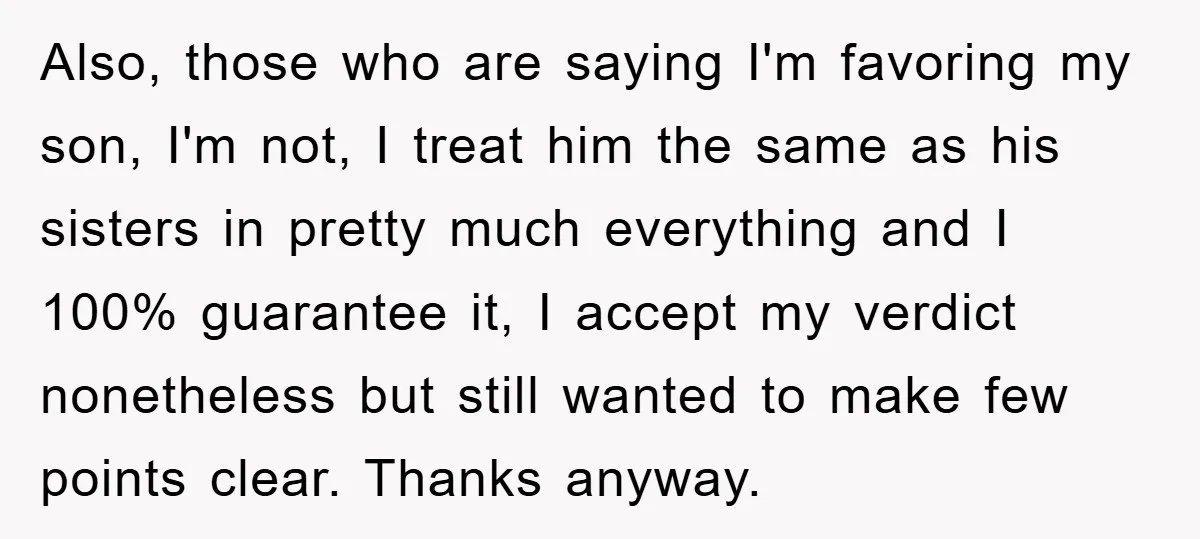 Also, those who are saying I'm favoring my son, I'm not, I treat him the same as his sisters in pretty much everything and I 100% guarantee it, I accept...