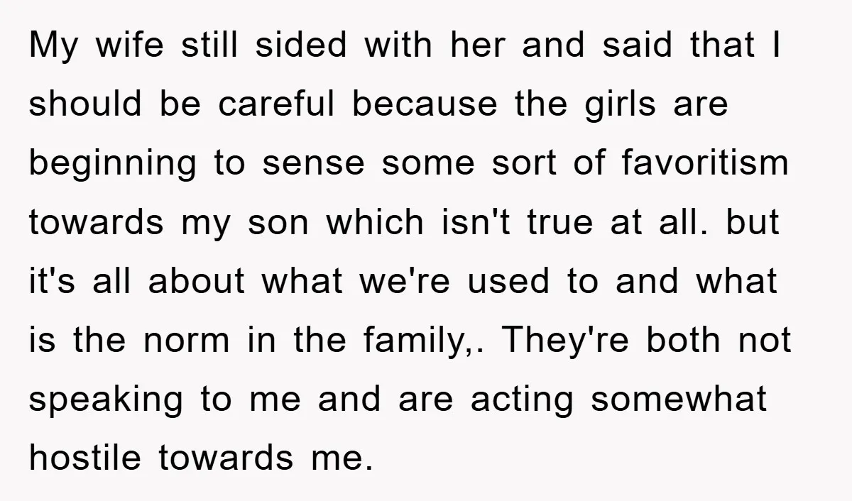 My wife still sided with her and said that I should be careful because the girls are beginning to sense some sort of favoritism towards my son which isn't true...