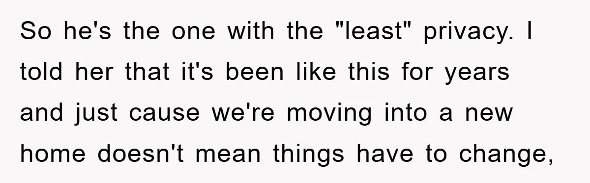 So he's the one with the "least" privacy. I told her that it's been like this for years and just cause we're moving into a new home doesn't mean things...