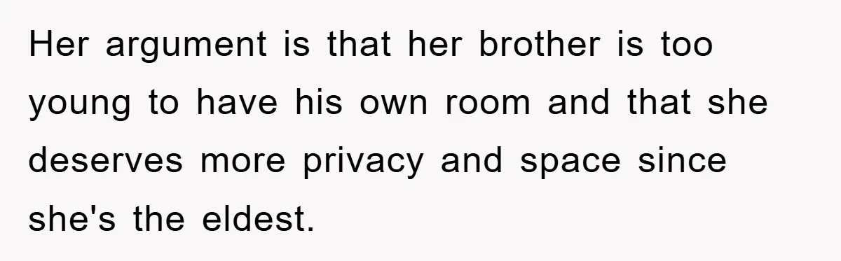Her argument is that her brother is too young to have his own room and that she deserves more privacy and space since she's the eldest.