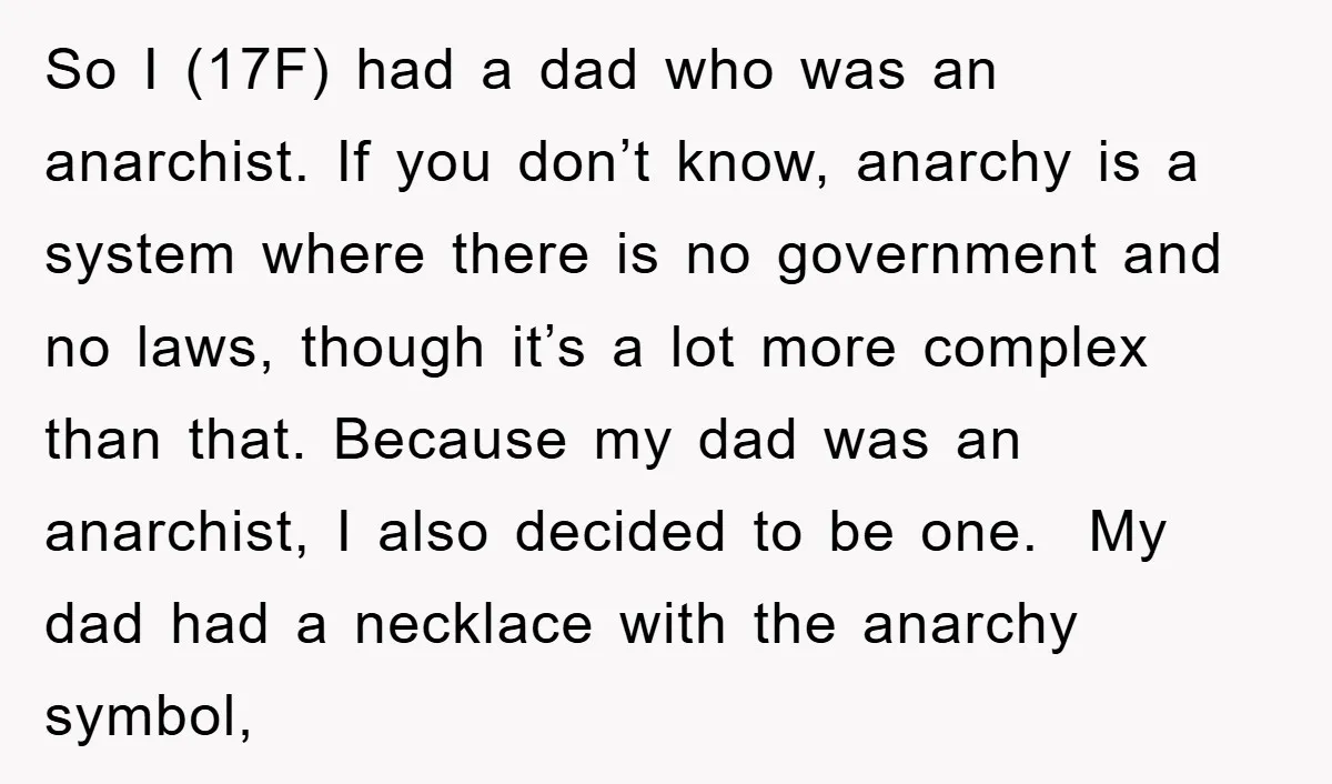So I (17F) had a dad who was an anarchist. If you don’t know, anarchy is a system where there is no government and no laws, though it’s a lot...