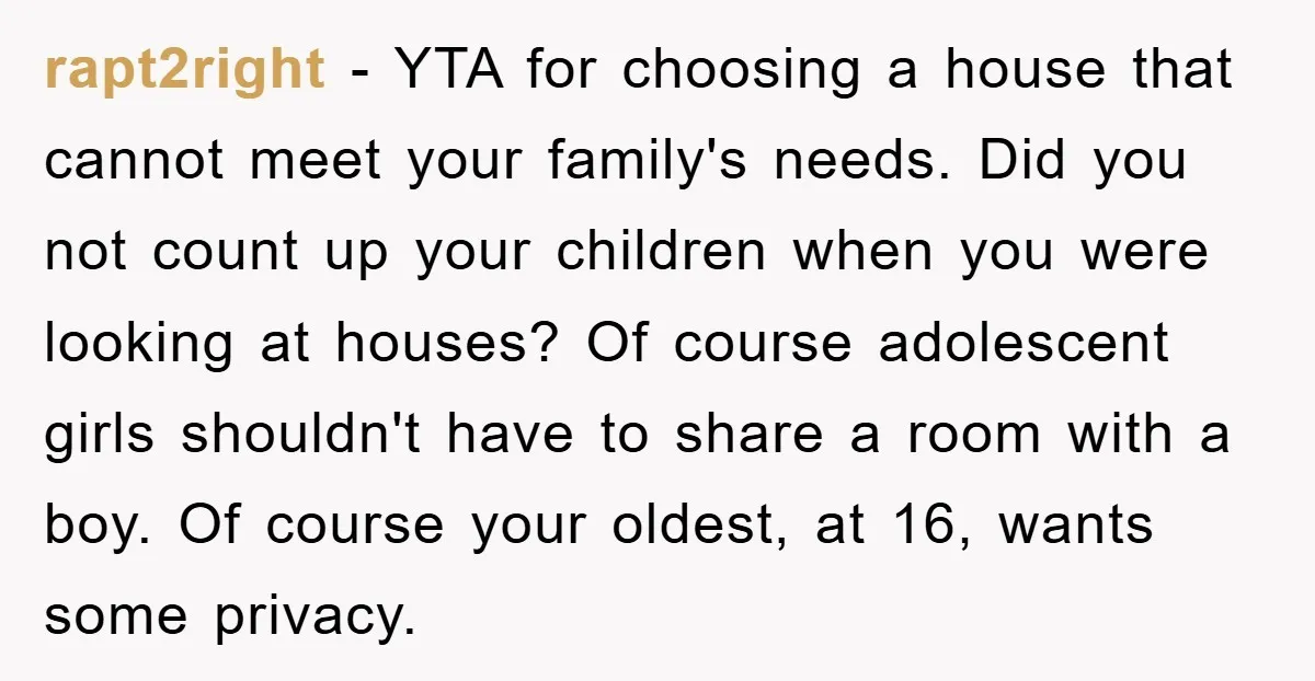 rapt2right − YTA for choosing a house that cannot meet your family's needs. Did you not count up your children when you were looking at houses? Of course adolescent girls...