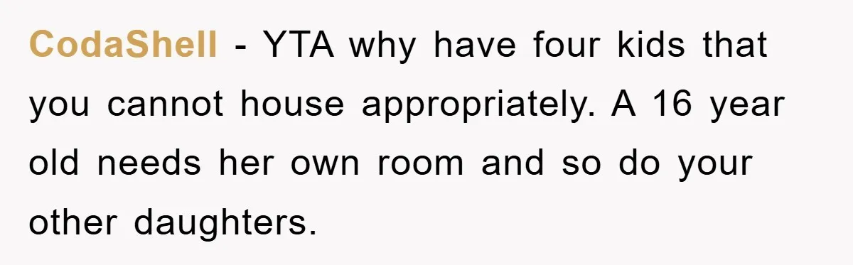 CodaShell − YTA why have four kids that you cannot house appropriately. A 16 year old needs her own room and so do your other daughters.