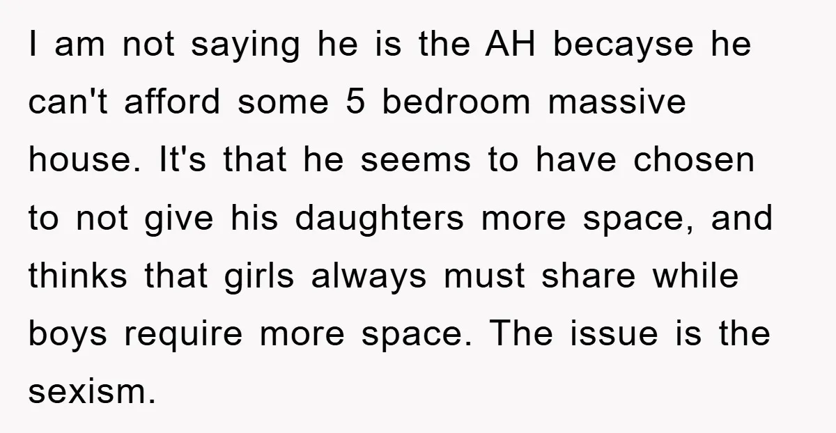 I am not saying he is the AH becayse he can't afford some 5 bedroom massive house. It's that he seems to have chosen to not give his daughters more...