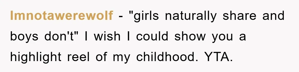 Imnotawerewolf − "girls naturally share and boys don't" I wish I could show you a highlight reel of my childhood. YTA.