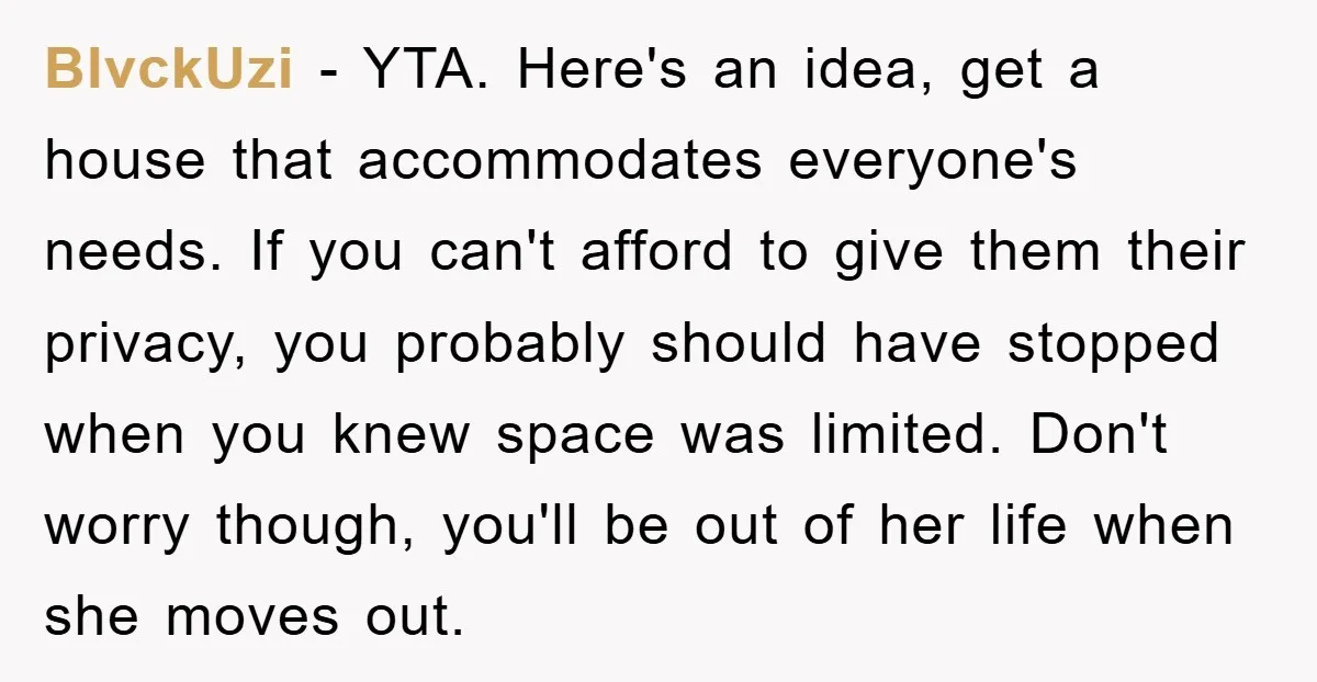 BlvckUzi − YTA. Here's an idea, get a house that accommodates everyone's needs. If you can't afford to give them their privacy, you probably should have stopped when you knew...