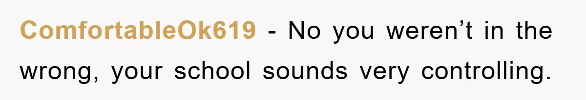 ComfortableOk619 − No you weren’t in the wrong, your school sounds very controlling.