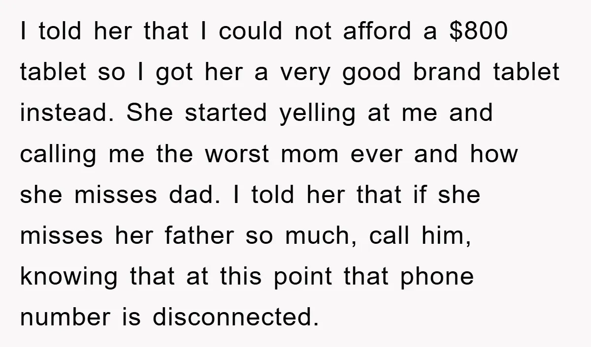 I told her that I could not afford a $800 tablet so I got her a very good brand tablet instead. She started yelling at me and calling me the...
