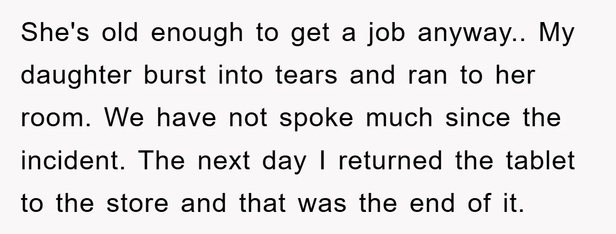She's old enough to get a job anyway.. My daughter burst into tears and ran to her room. We have not spoke much since the incident. The next day I...