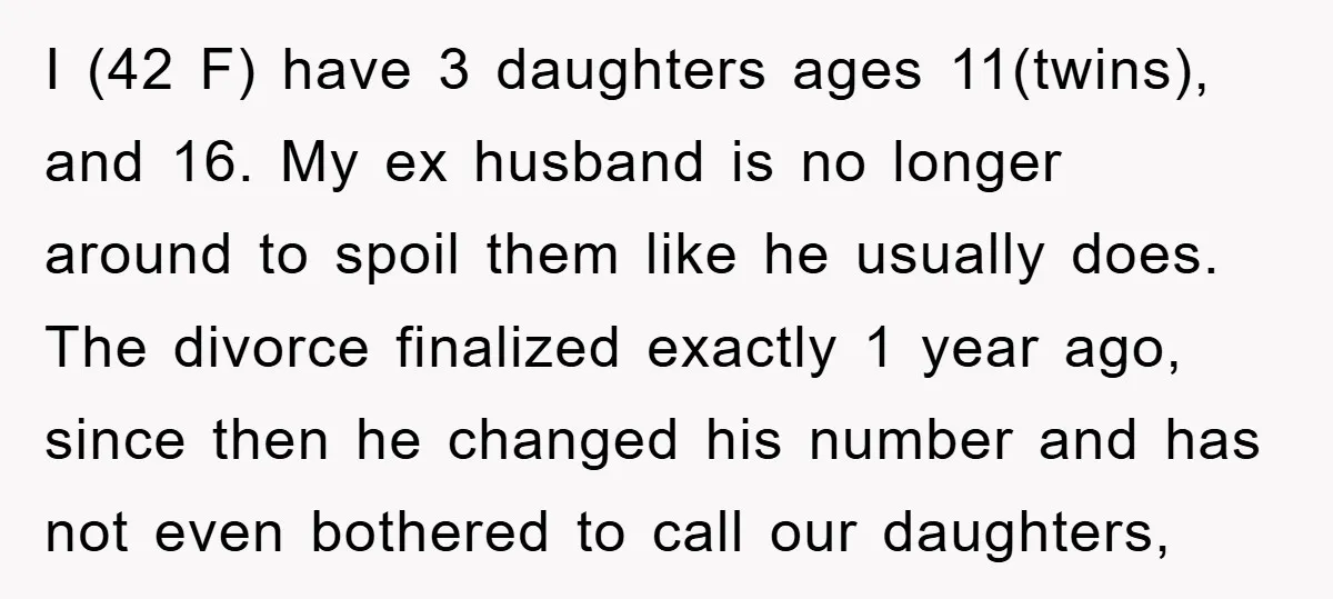 I (42 F) have 3 daughters ages 11(twins), and 16. My ex husband is no longer around to spoil them like he usually does. The divorce finalized exactly 1 year...