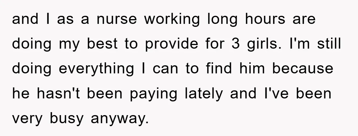 and I as a nurse working long hours are doing my best to provide for 3 girls. I'm still doing everything I can to find him because he hasn't been...