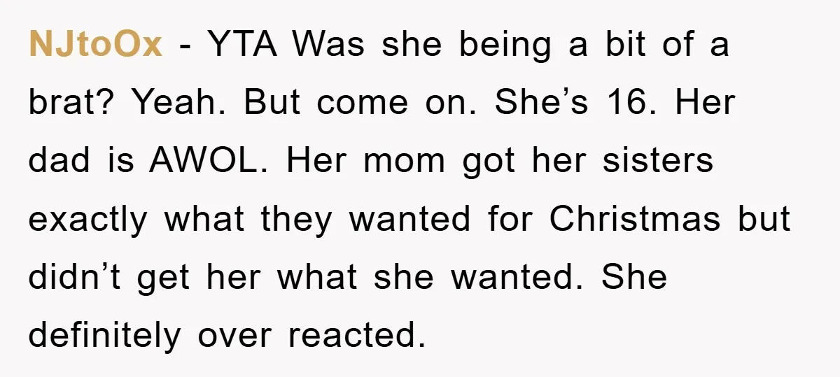 NJtoOx − YTA Was she being a bit of a brat? Yeah. But come on. She’s 16. Her dad is AWOL. Her mom got her sisters exactly what they wanted...