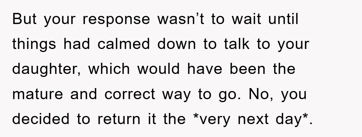But your response wasn’t to wait until things had calmed down to talk to your daughter, which would have been the mature and correct way to go. No, you decided...