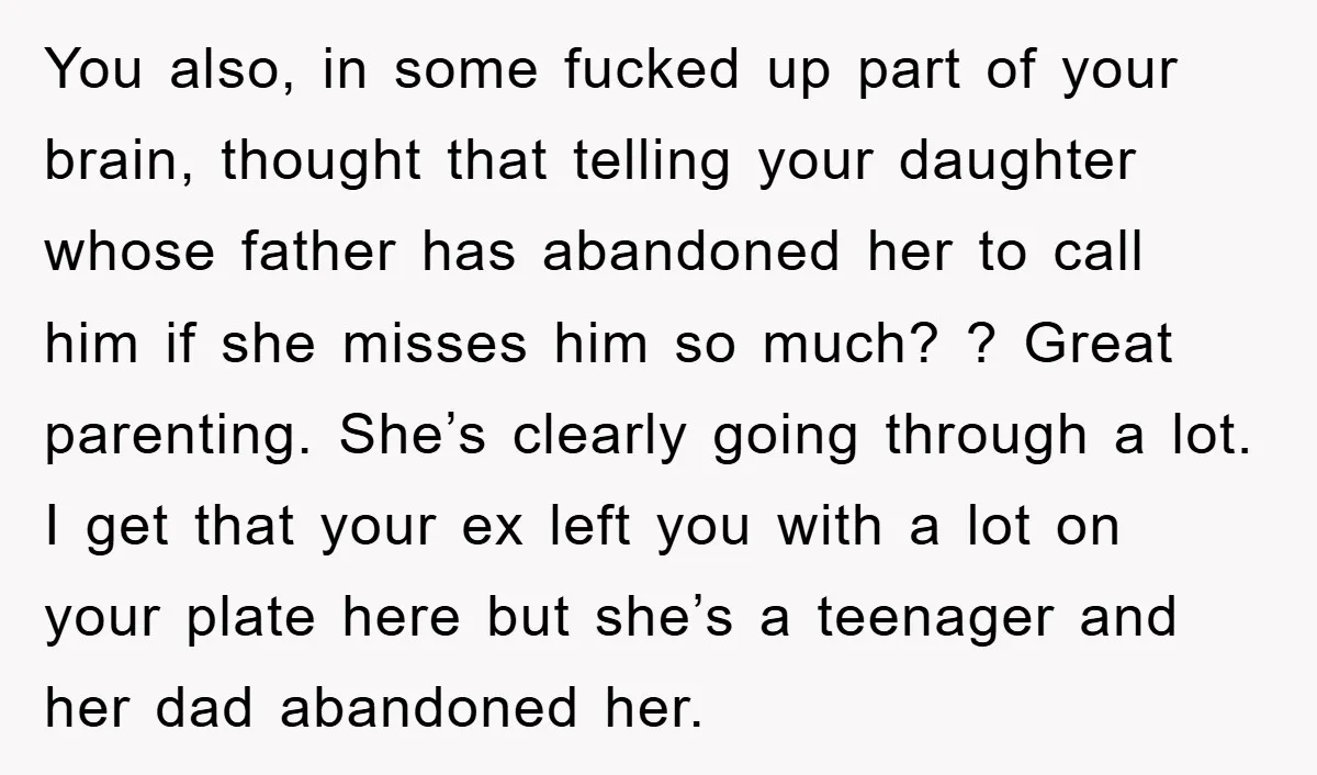 You also, in some fucked up part of your brain, thought that telling your daughter whose father has abandoned her to call him if she misses him so much? ?...